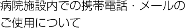 病院施設内での携帯電話・メールのご使用について
