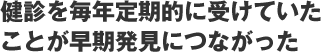 健診を毎年定期的に受けていたことが早期発見につながった